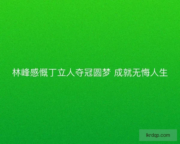 林峰感慨丁立人夺冠圆梦 成就无悔人生