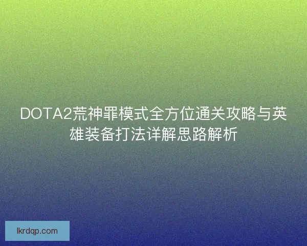 DOTA2荒神罪模式全方位通关攻略与英雄装备打法详解思路解析