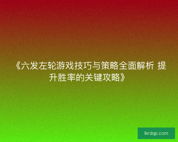 《六发左轮游戏技巧与策略全面解析 提升胜率的关键攻略》