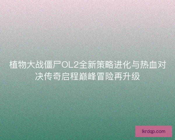 植物大战僵尸OL2全新策略进化与热血对决传奇启程巅峰冒险再升级