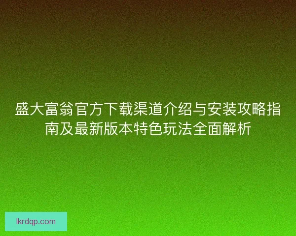 盛大富翁官方下载渠道介绍与安装攻略指南及最新版本特色玩法全面解析